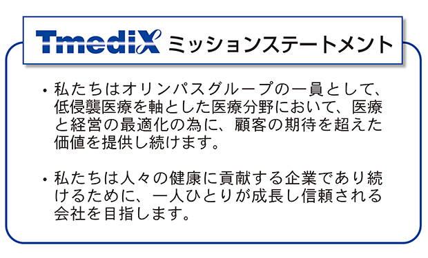 ・私たちはオリンパスグループの一員として、低侵襲医療を軸とした医療分野において、医療と経営の最適化のために、顧客の期待を超えた価値を提供し続けます。・私たちは人々の健康に貢献する企業であり続けるために、一人ひとりが成長し信頼される会社を目指します。